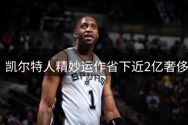 凯尔特人精妙运作省下近2亿奢侈税 新赛季东部格局生变