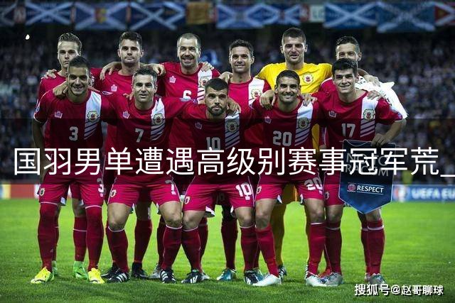 国羽男单遭遇高级别赛事冠军荒 世锦赛前景堪忧