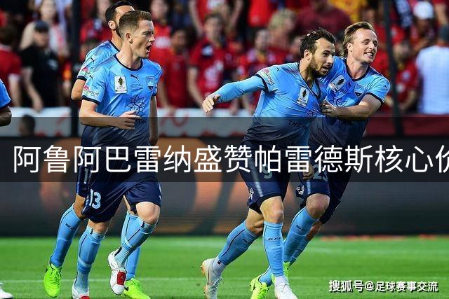 阿鲁阿巴雷纳盛赞帕雷德斯核心价值 博卡青年南球杯占得先机